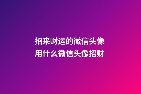 招来财运的微信头像 用什么微信头像招财